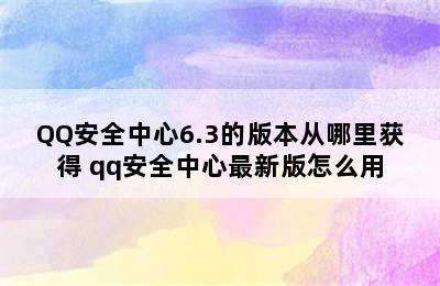 QQ安全中心6.3的版本从哪里获得 qq安全中心最新版怎么用